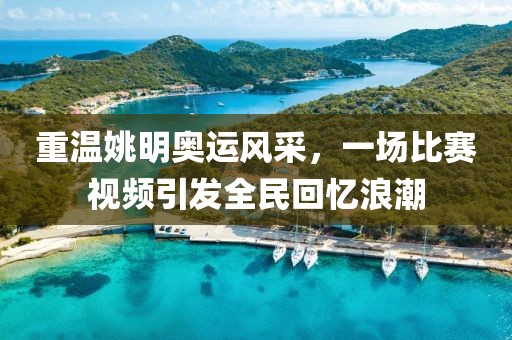 重温姚明奥运风采，一场比赛视频引发全民回忆浪潮