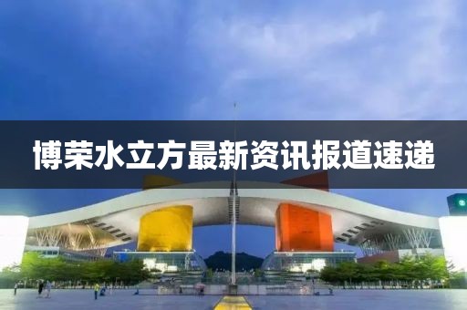 博荣水立方最新资讯报道速递
