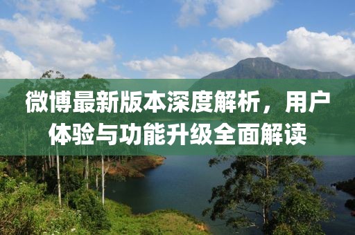 微博最新版本深度解析，用户体验与功能升级全面解读