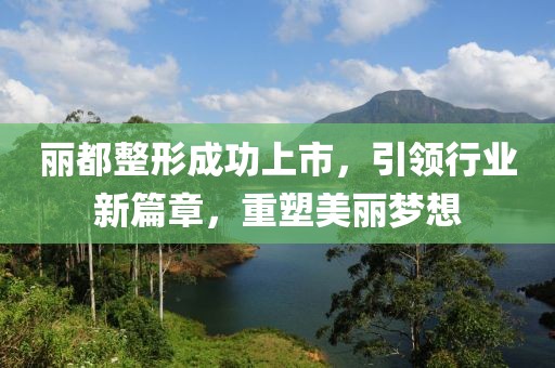 丽都整形成功上市，引领行业新篇章，重塑美丽梦想