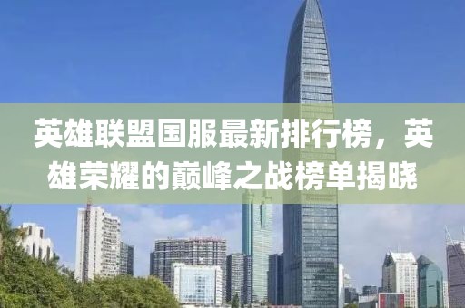 英雄联盟国服最新排行榜，英雄荣耀的巅峰之战榜单揭晓