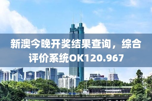 新澳今晚开奖结果查询，综合评价系统OK120.967