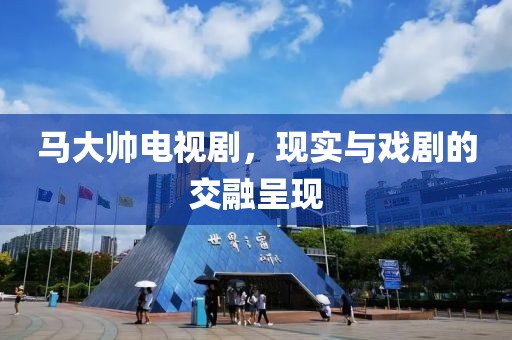 马大帅电视剧，现实与戏剧的交融呈现