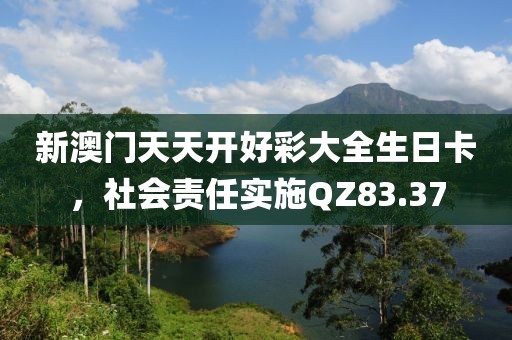 新澳门天天开好彩大全生日卡，社会责任实施QZ83.37