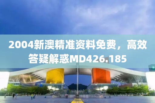 2004新澳精准资料免费，高效答疑解惑MD426.185