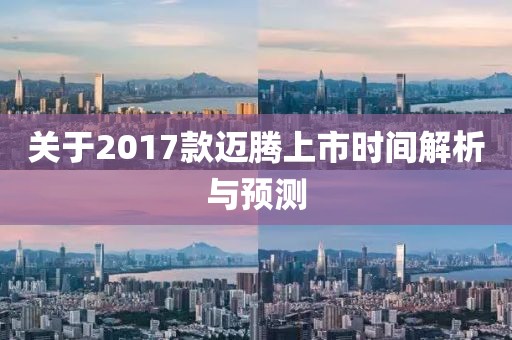 关于2017款迈腾上市时间解析与预测