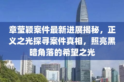 章莹颖案件最新进展揭秘，正义之光探寻案件真相，照亮黑暗角落的希望之光