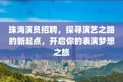 珠海演员招聘，探寻演艺之路的新起点，开启你的表演梦想之旅