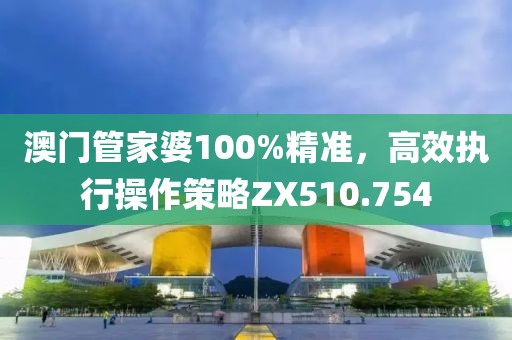 澳门管家婆100%精准，高效执行操作策略ZX510.754