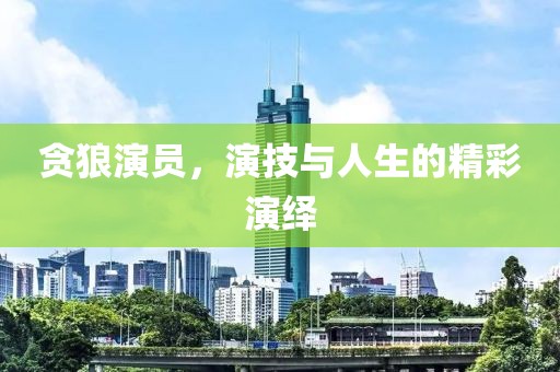 贪狼演员，演技与人生的精彩演绎