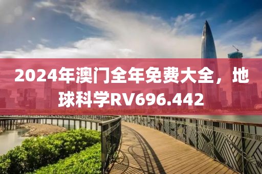 2024年澳门全年免费大全，地球科学RV696.442