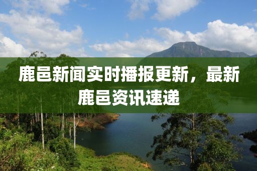 鹿邑新闻实时播报更新，最新鹿邑资讯速递