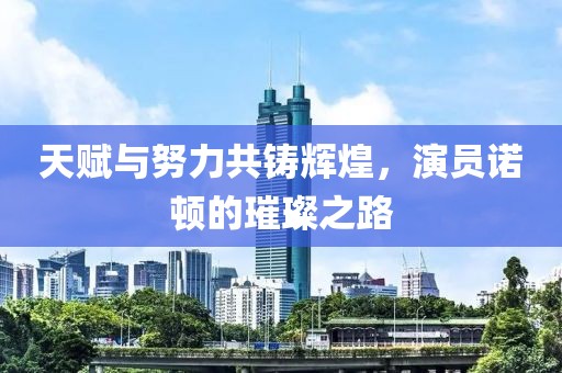 天赋与努力共铸辉煌，演员诺顿的璀璨之路