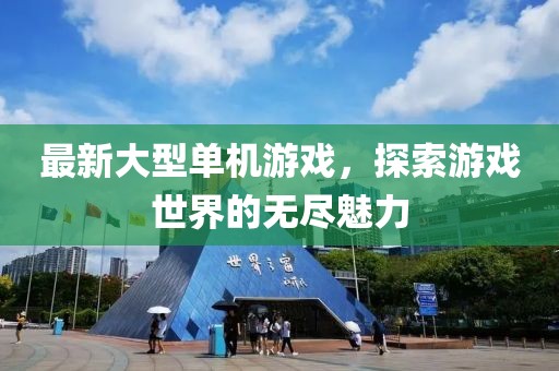 最新大型单机游戏，探索游戏世界的无尽魅力