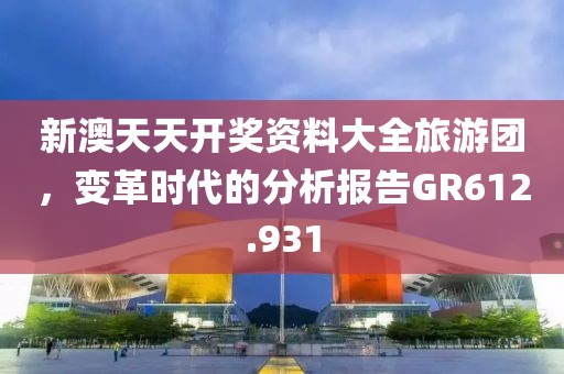 新澳天天开奖资料大全旅游团，变革时代的分析报告GR612.931