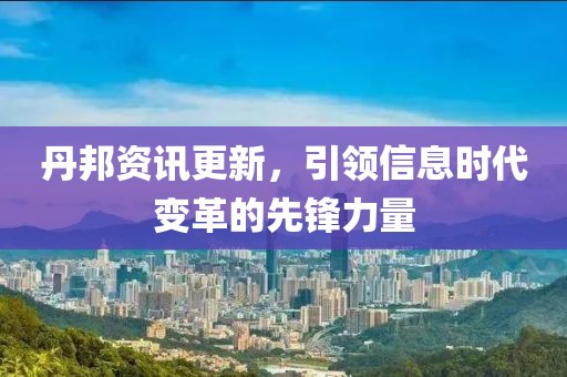 丹邦资讯更新，引领信息时代变革的先锋力量