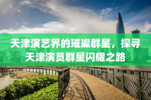 天津演艺界的璀璨群星，探寻天津演员群星闪耀之路