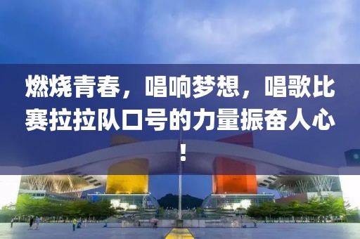 燃烧青春，唱响梦想，唱歌比赛拉拉队口号的力量振奋人心！