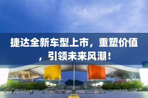 捷达全新车型上市，重塑价值，引领未来风潮！
