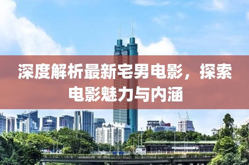 深度解析最新宅男电影，探索电影魅力与内涵