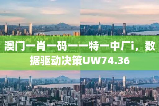 澳门一肖一码一一特一中厂i，数据驱动决策UW74.36