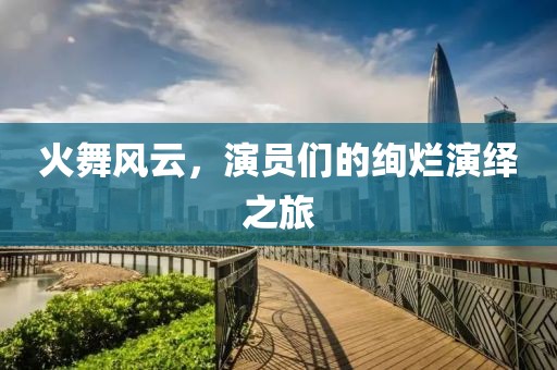 火舞风云，演员们的绚烂演绎之旅
