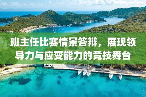 班主任比赛情景答辩，展现领导力与应变能力的竞技舞台