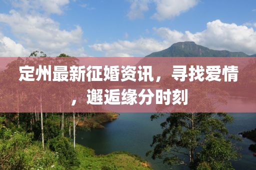 定州最新征婚资讯，寻找爱情，邂逅缘分时刻
