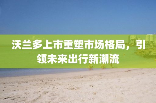 沃兰多上市重塑市场格局，引领未来出行新潮流