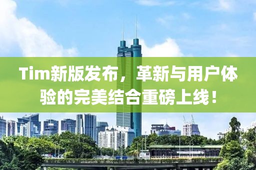 Tim新版发布，革新与用户体验的完美结合重磅上线！