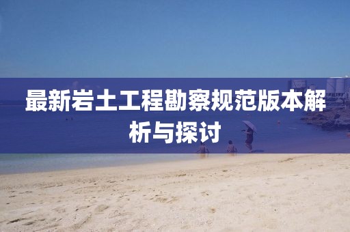 最新岩土工程勘察规范版本解析与探讨