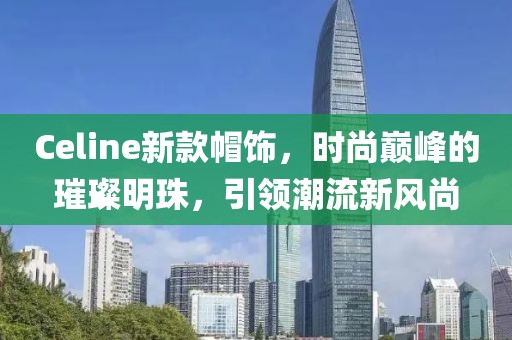 Celine新款帽饰，时尚巅峰的璀璨明珠，引领潮流新风尚