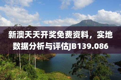 新澳天天开奖免费资料，实地数据分析与评估JB139.086