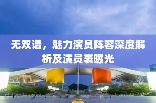 无双谱，魅力演员阵容深度解析及演员表曝光