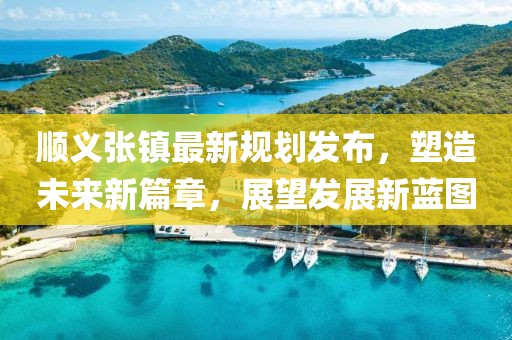 顺义张镇最新规划发布，塑造未来新篇章，展望发展新蓝图