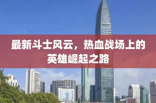 最新斗士风云，热血战场上的英雄崛起之路