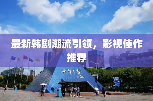 最新韩剧潮流引领，影视佳作推荐
