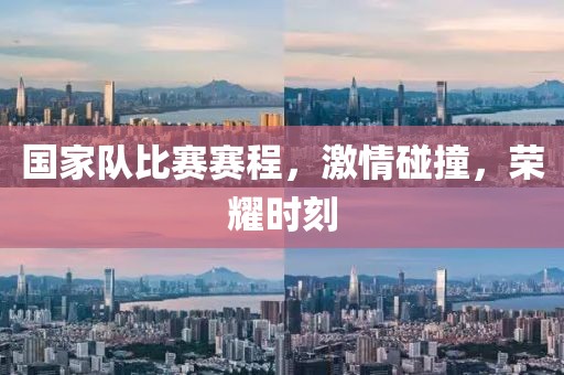 国家队比赛赛程，激情碰撞，荣耀时刻