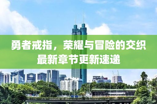 勇者戒指，荣耀与冒险的交织最新章节更新速递