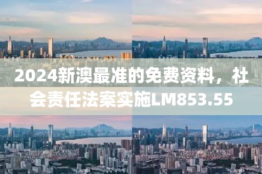 2024新澳最准的免费资料，社会责任法案实施LM853.55