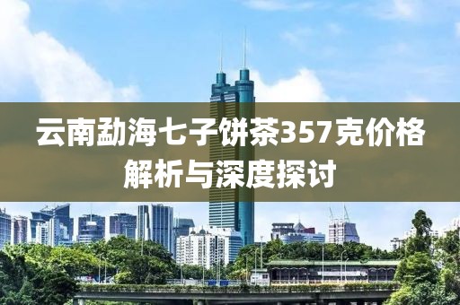 云南勐海七子饼茶357克价格解析与深度探讨