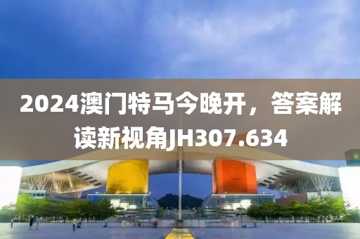 2024澳门特马今晚开，答案解读新视角JH307.634