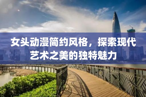 女头动漫简约风格，探索现代艺术之美的独特魅力