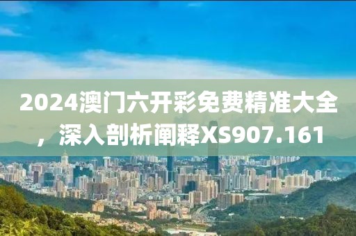 2024澳门六开彩免费精准大全，深入剖析阐释XS907.161