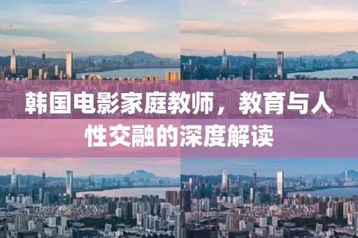 韩国电影家庭教师，教育与人性交融的深度解读