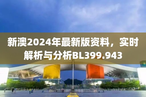 新澳2024年最新版资料，实时解析与分析BL399.943