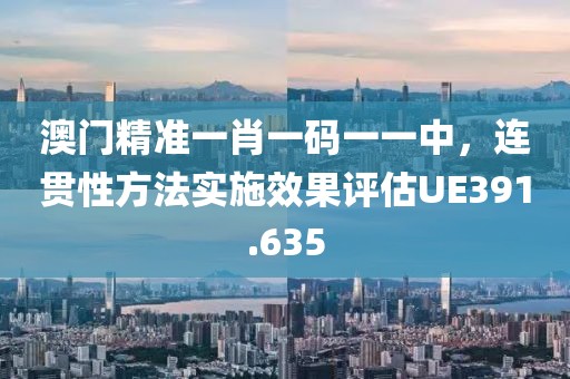 澳门精准一肖一码一一中，连贯性方法实施效果评估UE391.635
