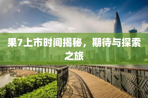 果7上市时间揭秘，期待与探索之旅