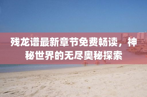 残龙谱最新章节免费畅读，神秘世界的无尽奥秘探索