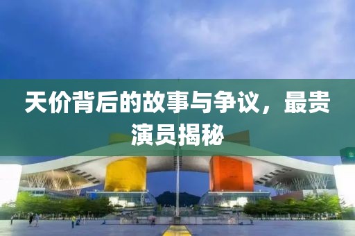 天价背后的故事与争议，最贵演员揭秘